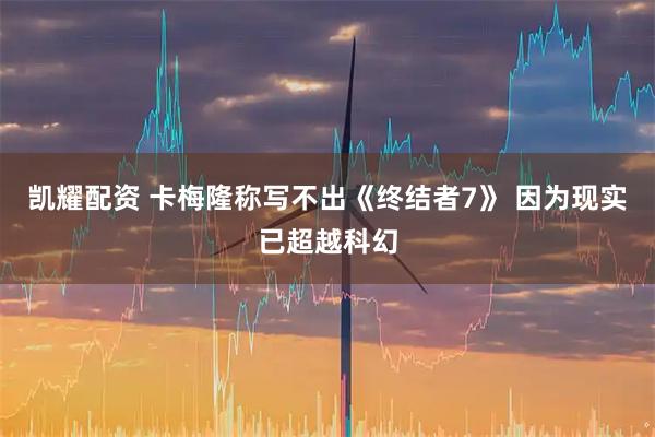凯耀配资 卡梅隆称写不出《终结者7》 因为现实已超越科幻