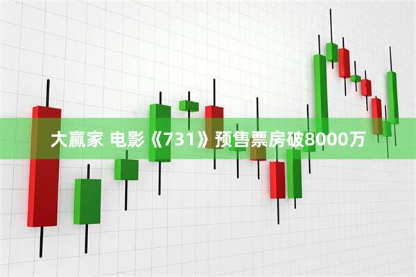 大赢家 电影《731》预售票房破8000万