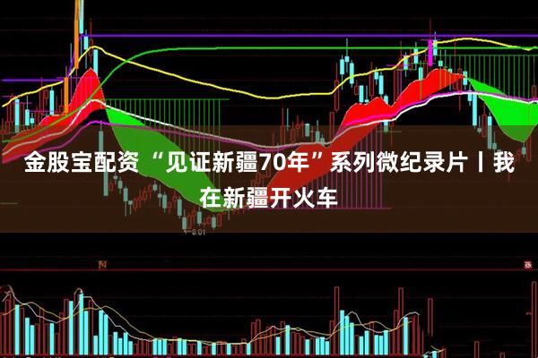 金股宝配资 “见证新疆70年”系列微纪录片丨我在新疆开火车