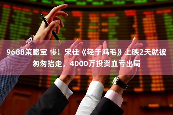 9688策略宝 惨！宋佳《轻于鸿毛》上映2天就被匆匆抬走，4000万投资血亏出局