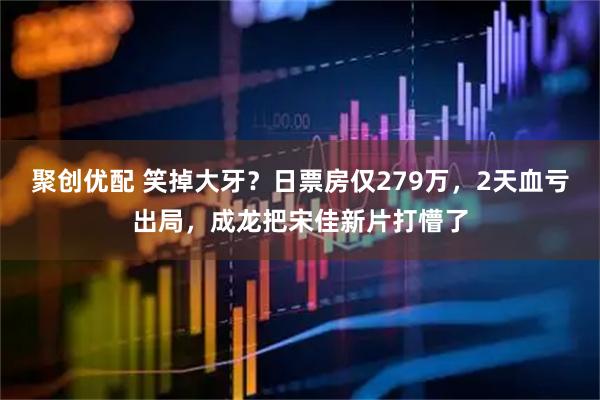 聚创优配 笑掉大牙？日票房仅279万，2天血亏出局，成龙把宋佳新片打懵了