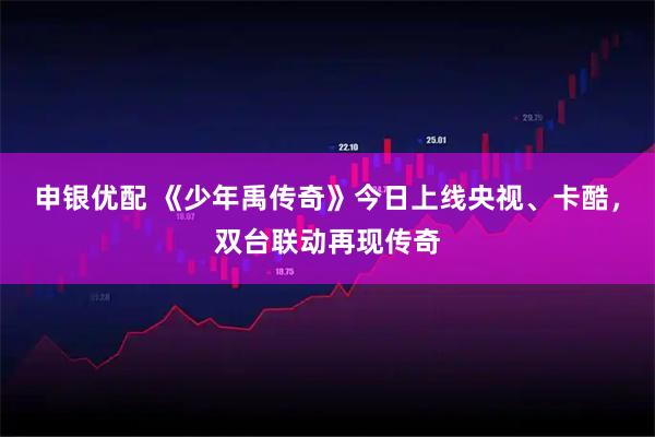申银优配 《少年禹传奇》今日上线央视、卡酷，双台联动再现传奇