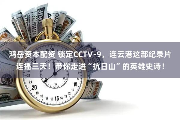 鸿岳资本配资 锁定CCTV-9，连云港这部纪录片连播三天！带你走进“抗日山”的英雄史诗！