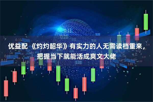 优益配 《灼灼韶华》有实力的人无需读档重来，把握当下就能活成爽文大佬