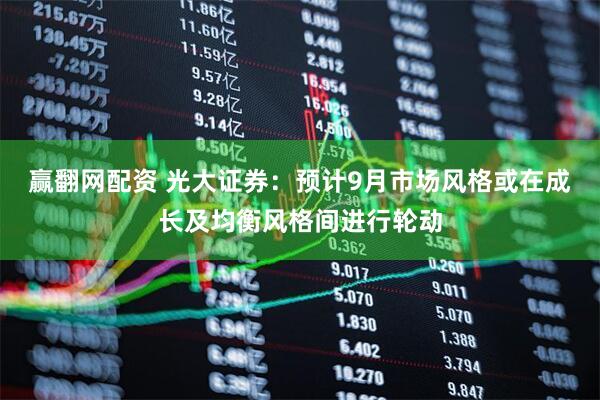 赢翻网配资 光大证券：预计9月市场风格或在成长及均衡风格间进行轮动