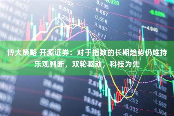 博大策略 开源证券：对于指数的长期趋势仍维持乐观判断，双轮驱动，科技为先