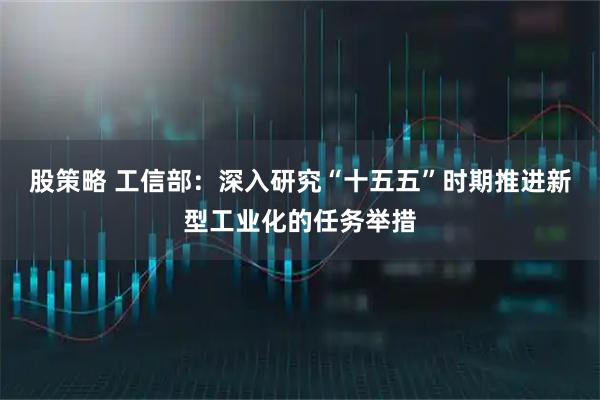 股策略 工信部：深入研究“十五五”时期推进新型工业化的任务举措