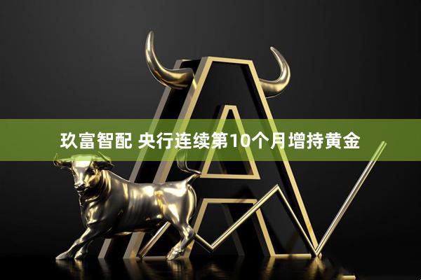玖富智配 央行连续第10个月增持黄金