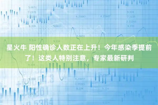 星火牛 阳性确诊人数正在上升！今年感染季提前了！这类人特别注意，专家最新研判