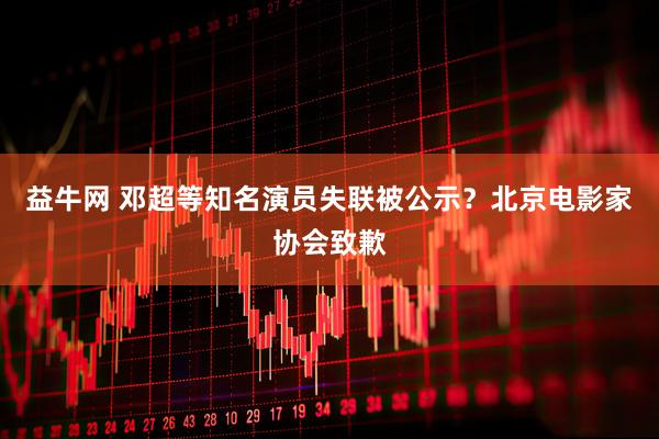 益牛网 邓超等知名演员失联被公示？北京电影家协会致歉