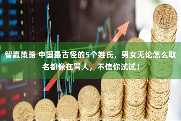 智赢策略 中国最古怪的5个姓氏，男女无论怎么取名都像在骂人，不信你试试！
