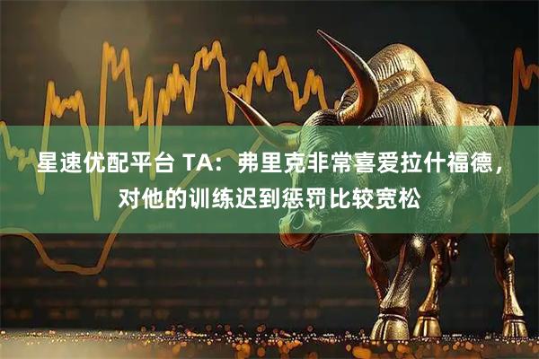星速优配平台 TA：弗里克非常喜爱拉什福德，对他的训练迟到惩罚比较宽松