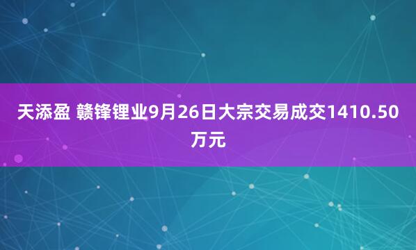 天添盈 赣锋锂业9月26日大宗交易成交1410.50万元