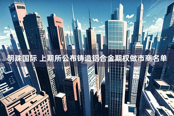 明珠国际 上期所公布铸造铝合金期权做市商名单