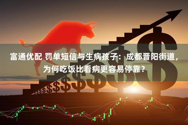 富通优配 罚单短信与生病孩子：成都晋阳街道，为何吃饭比看病更容易停靠？
