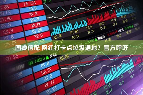 国睿信配 网红打卡点垃圾遍地？官方呼吁
