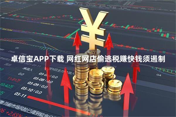 卓信宝APP下载 网红网店偷逃税赚快钱须遏制