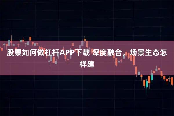 股票如何做杠杆APP下载 深度融合，场景生态怎样建