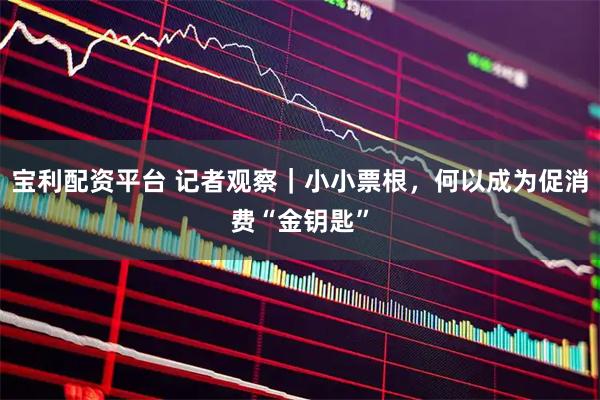 宝利配资平台 记者观察｜小小票根，何以成为促消费“金钥匙”