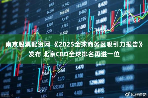 南京股票配资网 《2025全球商务区吸引力报告》发布 北京CBD全球排名再进一位