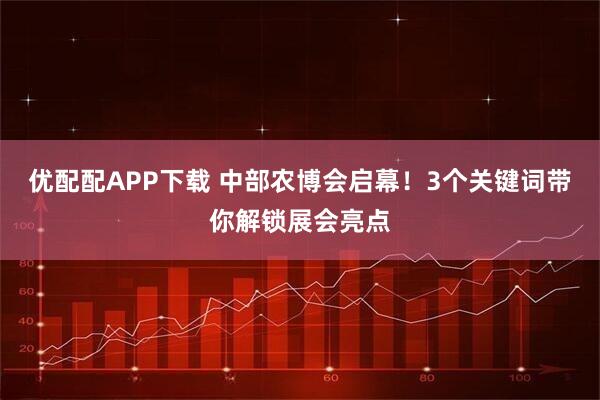 优配配APP下载 中部农博会启幕！3个关键词带你解锁展会亮点