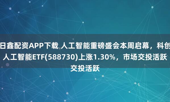 日鑫配资APP下载 人工智能重磅盛会本周启幕，科创人工智能ETF(588730)上涨1.30%，市场交投活跃