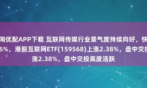 淘优配APP下载 互联网传媒行业景气度持续向好，快手-W涨超6%，港股互联网ETF(159568)上涨2.38%，盘中交投高度活跃