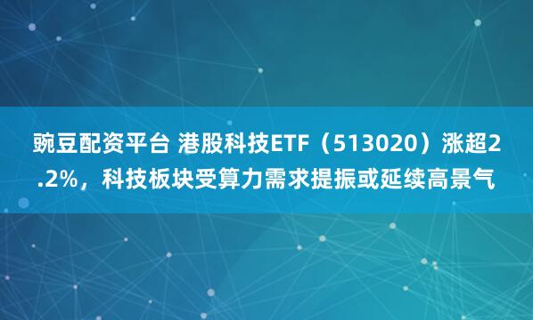 豌豆配资平台 港股科技ETF（513020）涨超2.2%，科技板块受算力需求提振或延续高景气