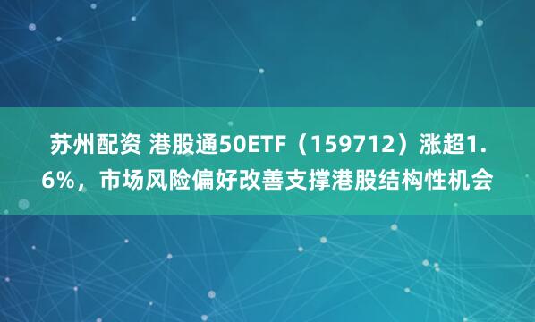 苏州配资 港股通50ETF（159712）涨超1.6%，市场风险偏好改善支撑港股结构性机会