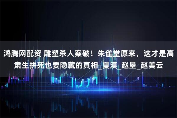 鸿腾网配资 雕塑杀人案破！朱雀堂原来，这才是高肃生拼死也要隐藏的真相_夏漠_赵垦_赵美云