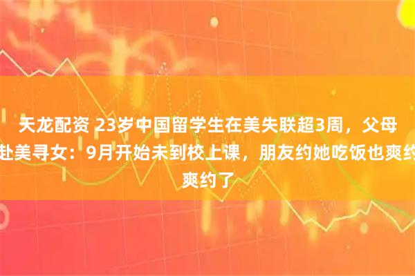天龙配资 23岁中国留学生在美失联超3周，父母已赴美寻女：9月开始未到校上课，朋友约她吃饭也爽约了