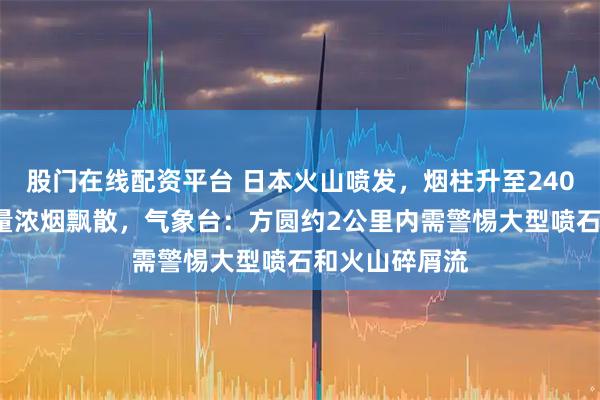股门在线配资平台 日本火山喷发，烟柱升至2400米高空，大量浓烟飘散，气象台：方圆约2公里内需警惕大型喷石和火山碎屑流