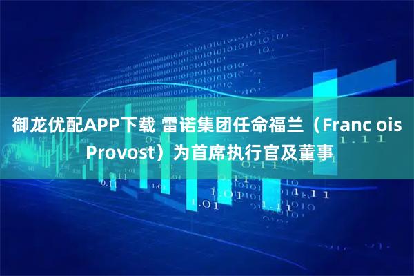 御龙优配APP下载 雷诺集团任命福兰（Franc ois Provost）为首席执行官及董事