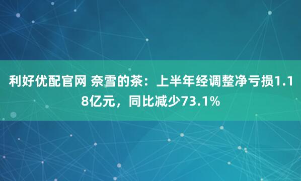 利好优配官网 奈雪的茶：上半年经调整净亏损1.18亿元，同比减少73.1%