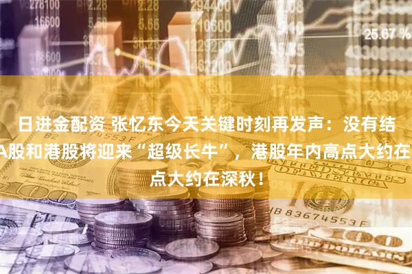 日进金配资 张忆东今天关键时刻再发声：没有结束，A股和港股将迎来“超级长牛”，港股年内高点大约在深秋！