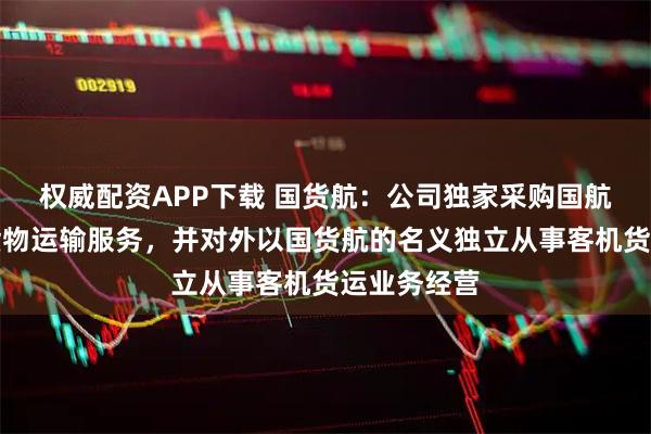 权威配资APP下载 国货航：公司独家采购国航股份客机货物运输服务，并对外以国货航的名义独立从事客机货运业务经营