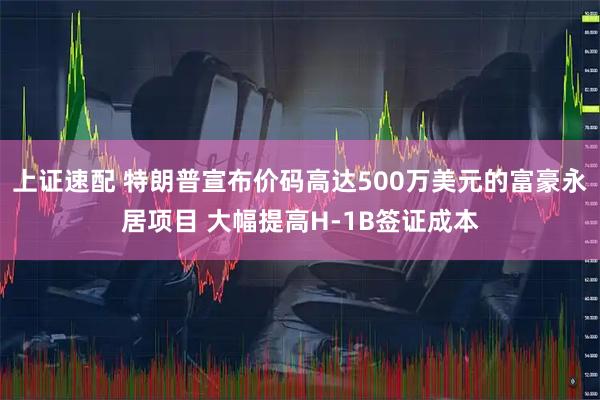 上证速配 特朗普宣布价码高达500万美元的富豪永居项目 大幅提高H-1B签证成本