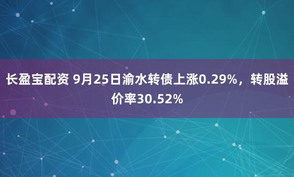 长盈宝配资 9月25日渝水转债上涨0.29%，转股溢价率30.52%