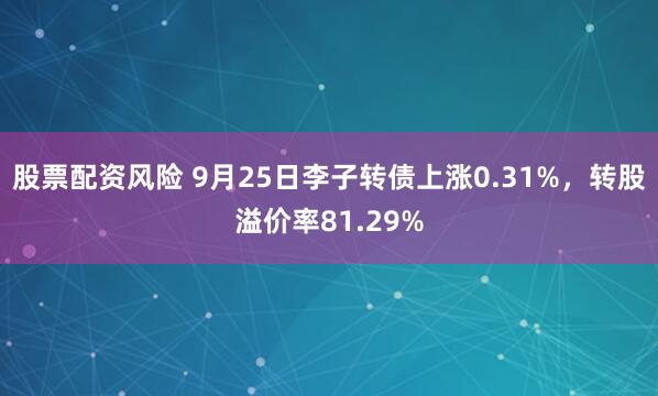 股票配资风险 9月25日李子转债上涨0.31%，转股溢价率81.29%