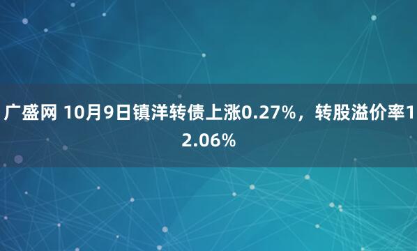 广盛网 10月9日镇洋转债上涨0.27%，转股溢价率12.06%