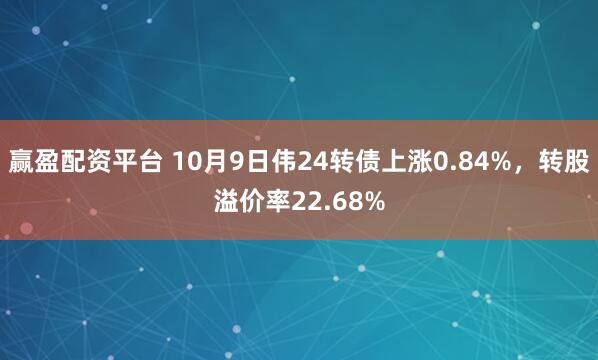赢盈配资平台 10月9日伟24转债上涨0.84%，转股溢价率22.68%