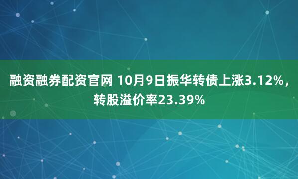 融资融券配资官网 10月9日振华转债上涨3.12%，转股溢价率23.39%