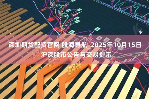 深圳期货配资官网 股海导航_2025年10月15日_沪深股市公告与交易提示