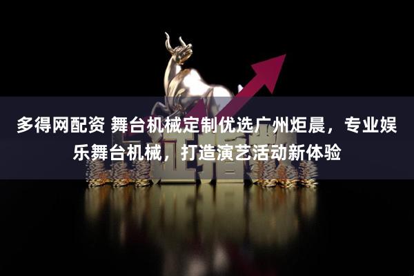 多得网配资 舞台机械定制优选广州炬晨，专业娱乐舞台机械，打造演艺活动新体验