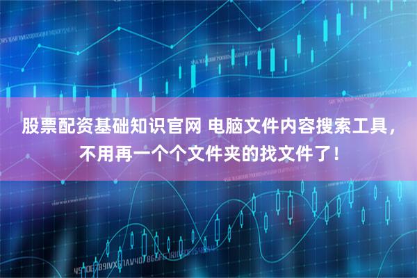 股票配资基础知识官网 电脑文件内容搜索工具，不用再一个个文件夹的找文件了！