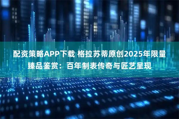 配资策略APP下载 格拉苏蒂原创2025年限量臻品鉴赏：百年制表传奇与匠艺呈现