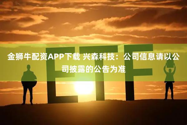 金狮牛配资APP下载 兴森科技：公司信息请以公司披露的公告为准
