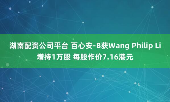 湖南配资公司平台 百心安-B获Wang Philip Li增持1万股 每股作价7.16港元