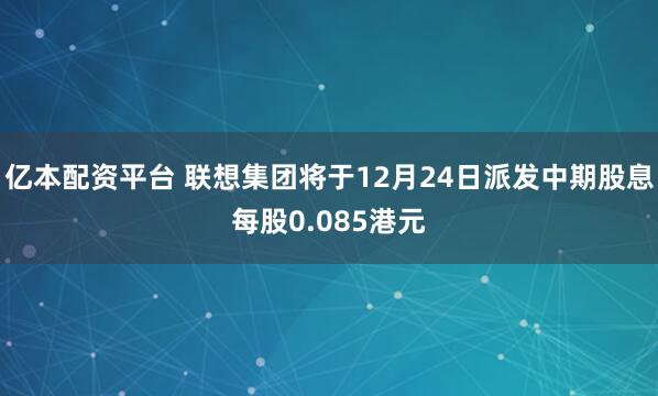 亿本配资平台 联想集团将于12月24日派发中期股息每股0.085港元