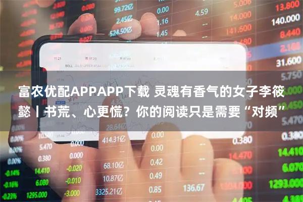 富农优配APPAPP下载 灵魂有香气的女子李筱懿丨书荒、心更慌？你的阅读只是需要“对频”